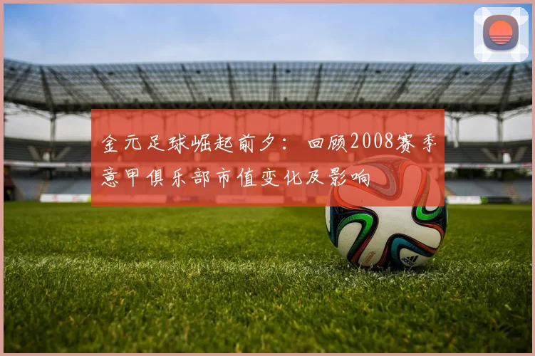 金元足球崛起前夕：回顾2008赛季意甲俱乐部市值变化及影响