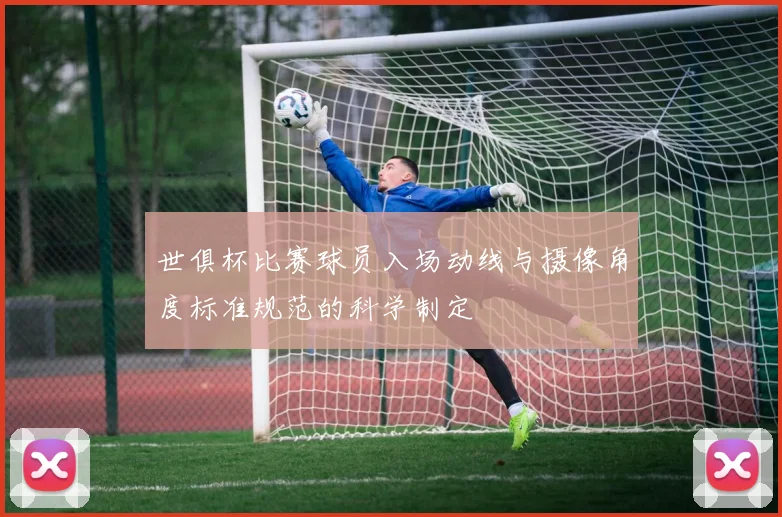 世俱杯比赛球员入场动线与摄像角度标准规范的科学制定