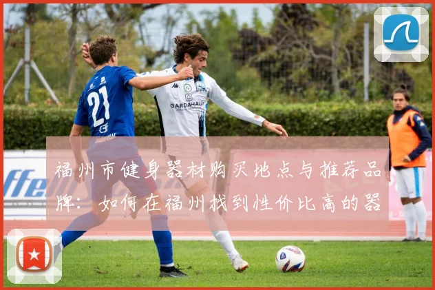 福州市健身器材购买地点与推荐品牌：如何在福州找到性价比高的器材