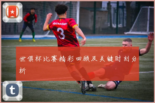 世俱杯比赛精彩回顾及关键时刻分析