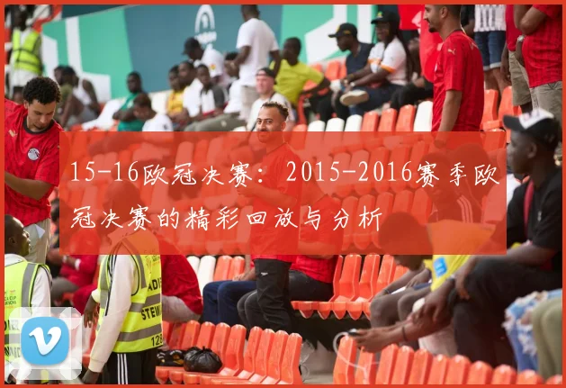 15-16欧冠决赛：2015-2016赛季欧冠决赛的精彩回放与分析