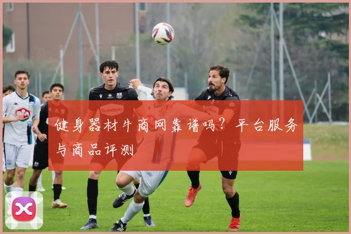 健身器材牛商网靠谱吗？平台服务与商品评测