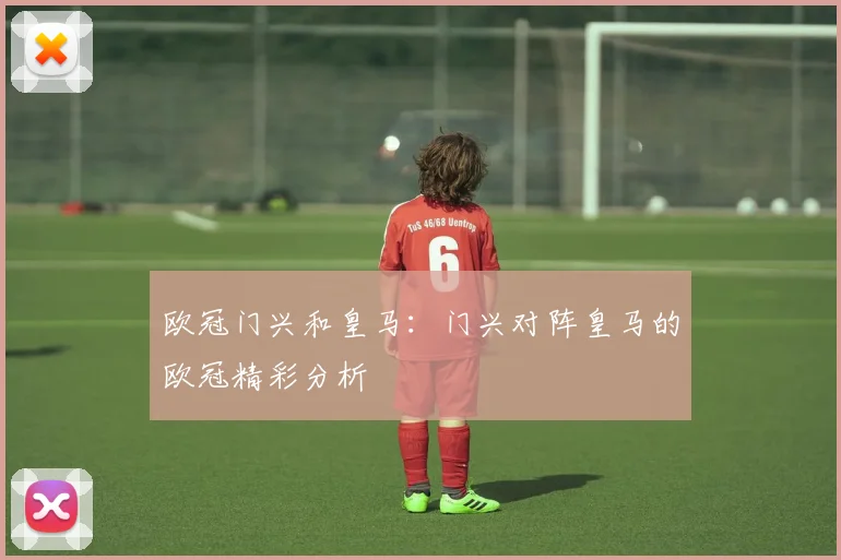 欧冠门兴和皇马：门兴对阵皇马的欧冠精彩分析