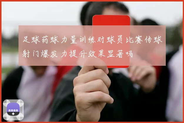 足球药球力量训练对球员比赛传球射门爆发力提升效果显著吗
