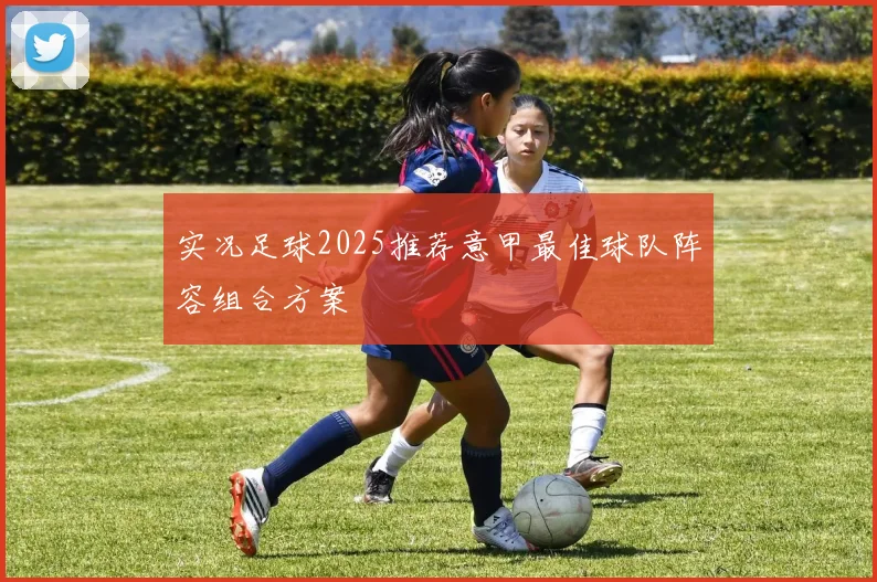 实况足球2025推荐意甲最佳球队阵容组合方案