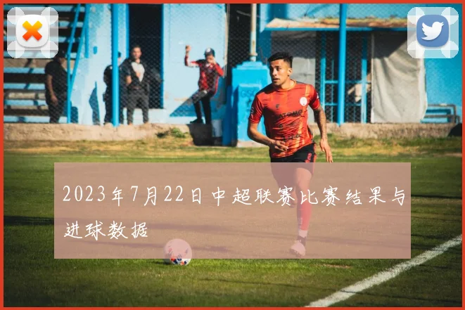 2023年7月22日中超联赛比赛结果与进球数据