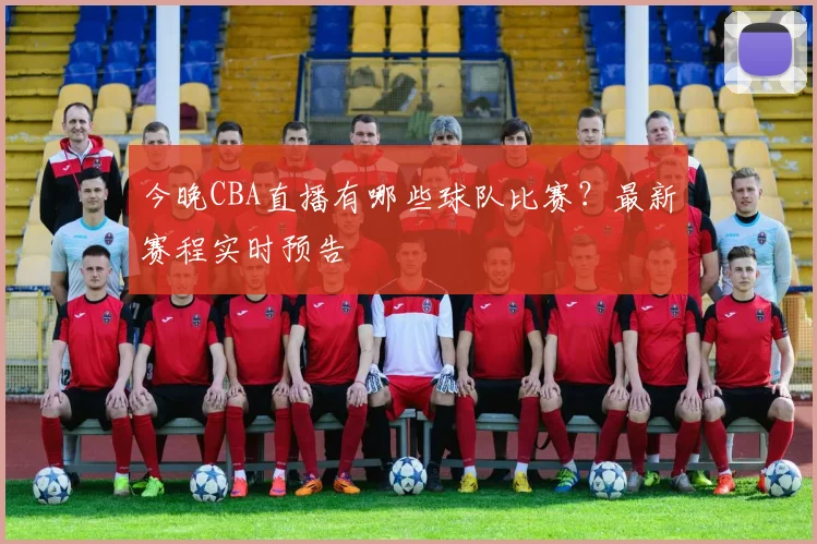 今晚CBA直播有哪些球队比赛？最新赛程实时预告