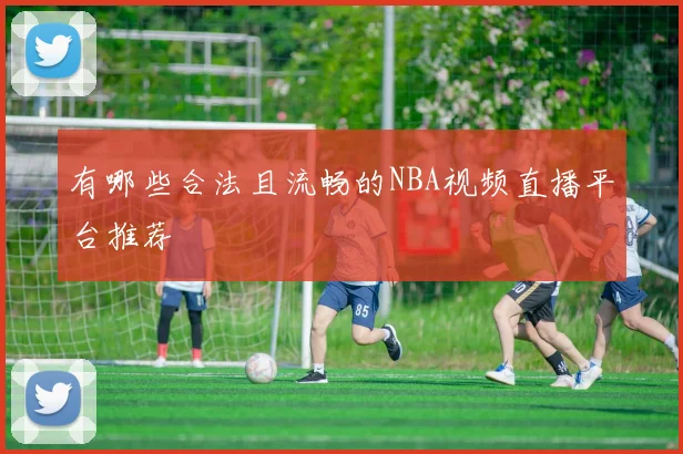 有哪些合法且流畅的NBA视频直播平台推荐