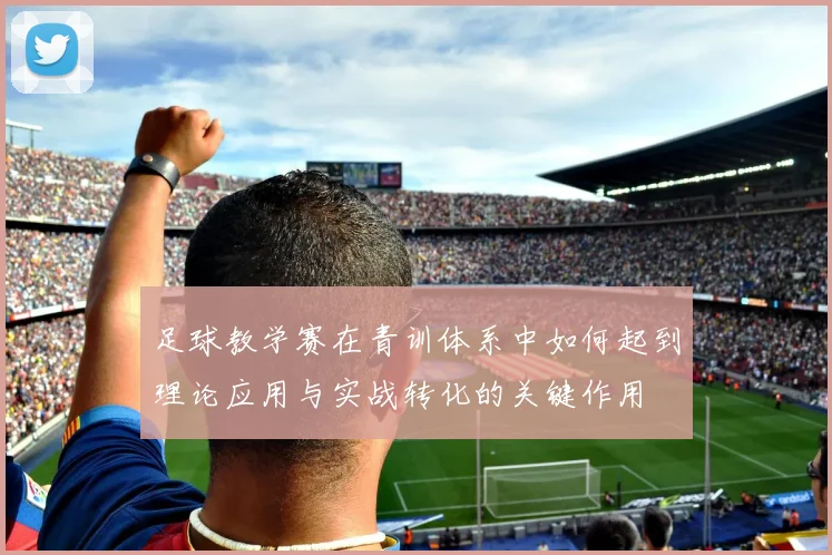 足球教学赛在青训体系中如何起到理论应用与实战转化的关键作用